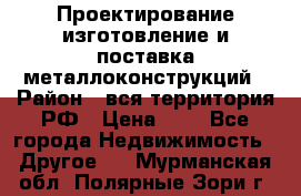 Проектирование,изготовление и поставка металлоконструкций › Район ­ вся территория РФ › Цена ­ 1 - Все города Недвижимость » Другое   . Мурманская обл.,Полярные Зори г.